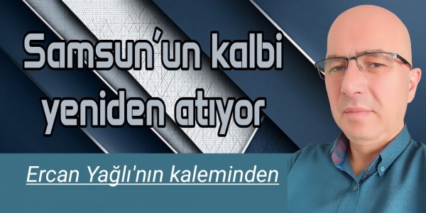 Ercan Yağlı'nın kaleminden Samsun’un kalbi yeniden atıyor